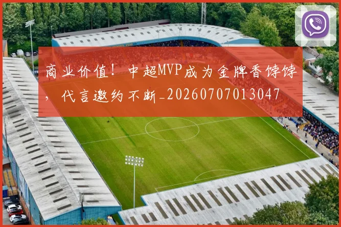 商业价值！中超MVP成为金牌香饽饽，代言邀约不断_20260707013047