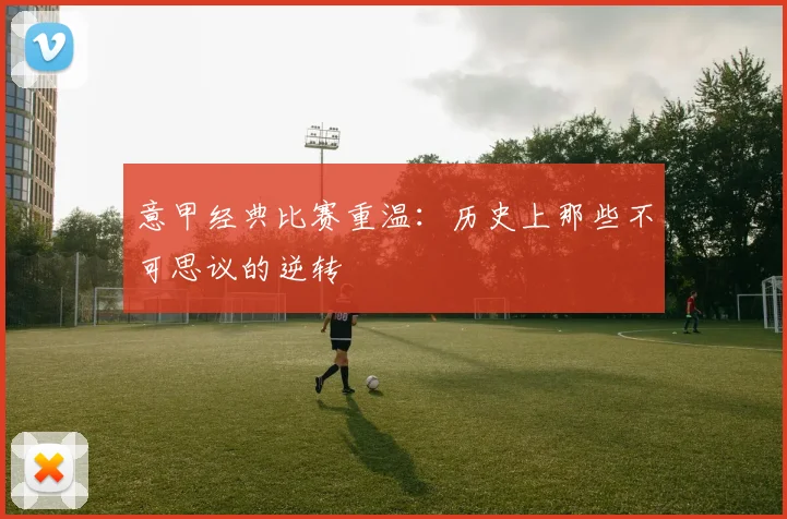 意甲经典比赛重温：历史上那些不可思议的逆转
