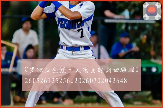 C罗职业生涯十大高光时刻回顾_20260526125256_20260702042648