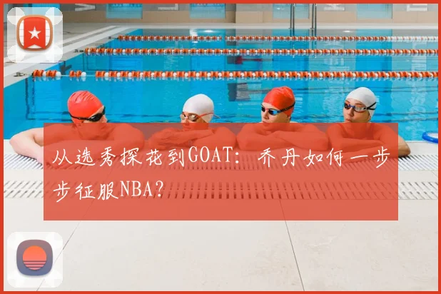 从选秀探花到GOAT：乔丹如何一步步征服NBA？