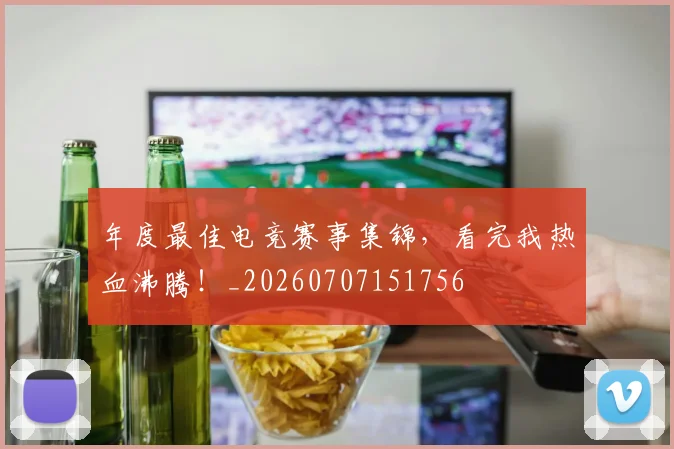 年度最佳电竞赛事集锦,看完我热血沸腾!_20260707151756