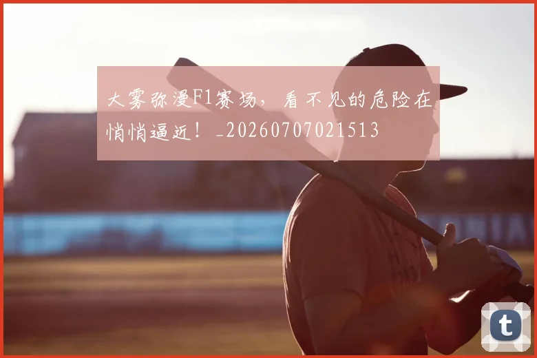 大雾弥漫F1赛场,看不见的危险在悄悄逼近!_20260707021513