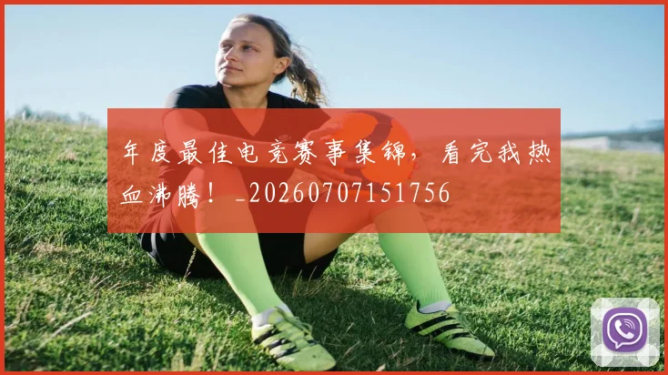 年度最佳电竞赛事集锦,看完我热血沸腾!_20260707151756