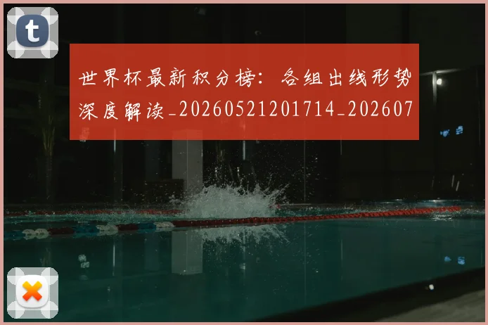 世界杯最新积分榜：各组出线形势深度解读_20260521201714_20260703203625