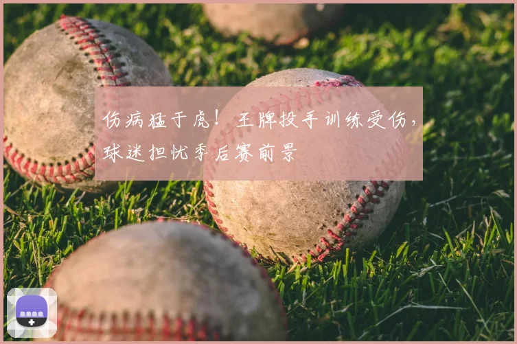 伤病猛于虎!王牌投手训练受伤,球迷担忧季后赛前景