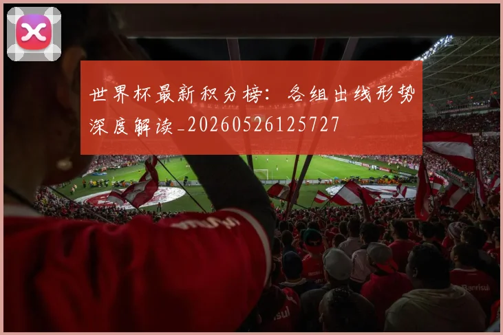 世界杯最新积分榜：各组出线形势深度解读_20260526125727