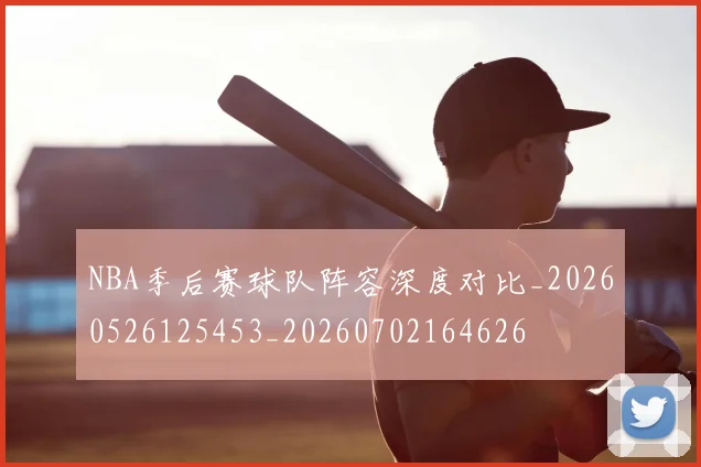 NBA季后赛球队阵容深度对比_20260526125453_20260702164626