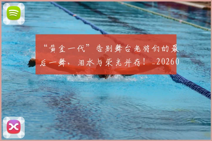 “黄金一代”告别舞台老将们的最后一舞，泪水与荣光并存！_20260702173121