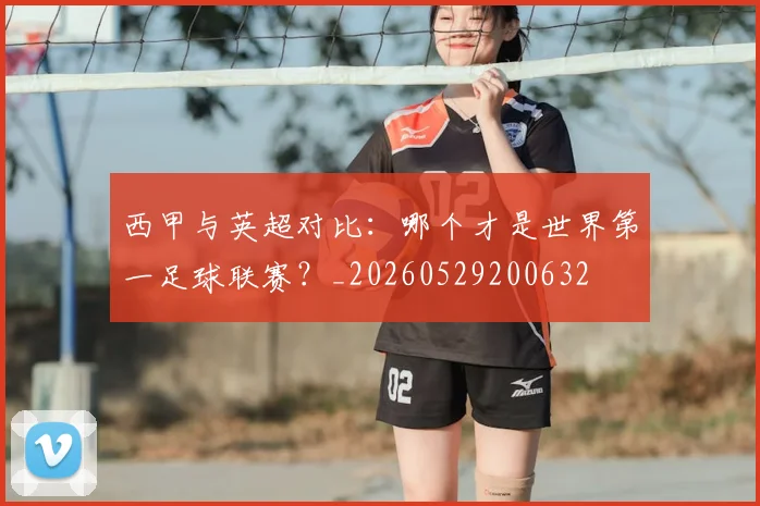 西甲与英超对比：哪个才是世界第一足球联赛？_20260529200632