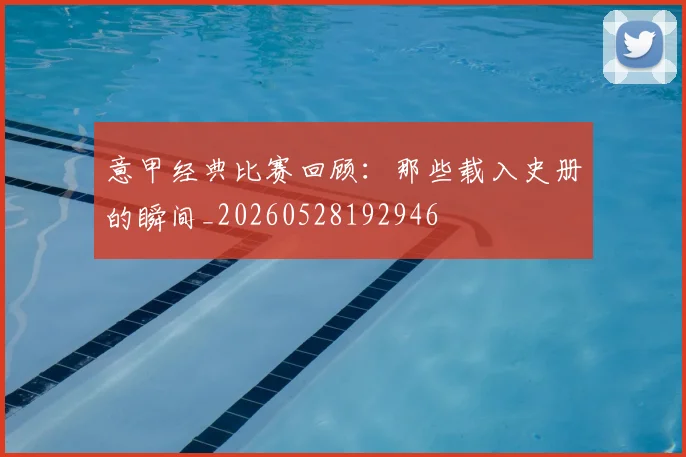 意甲经典比赛回顾：那些载入史册的瞬间_20260528192946