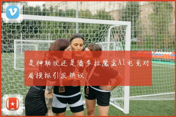 是神助攻还是潘多拉魔盒AI电竞对局模拟引发热议