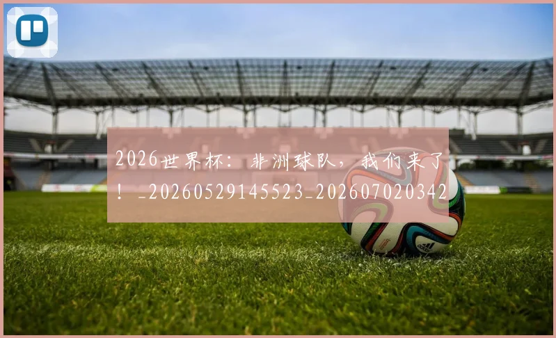 2026世界杯：非洲球队，我们来了！_20260529145523_20260702034211