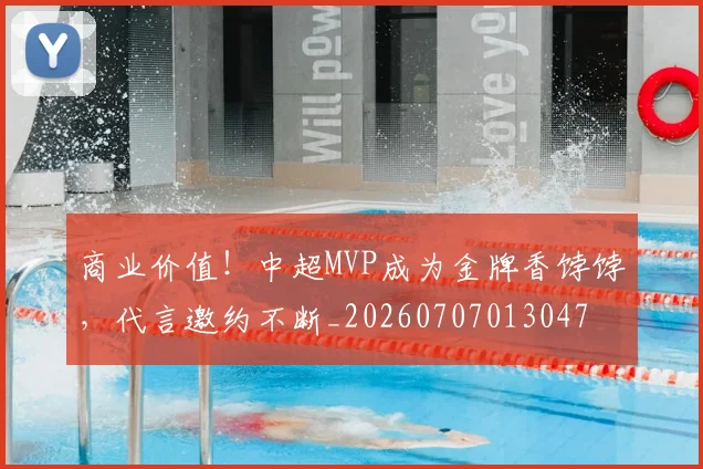 商业价值!中超MVP成为金牌香饽饽,代言邀约不断_20260707013047