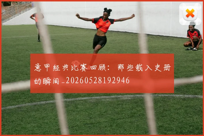 意甲经典比赛回顾：那些载入史册的瞬间_20260528192946