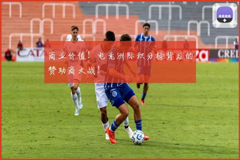 商业价值!电竞洲际积分榜背后的赞助商大战!