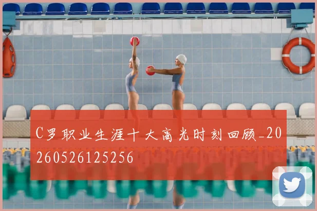 C罗职业生涯十大高光时刻回顾_20260526125256