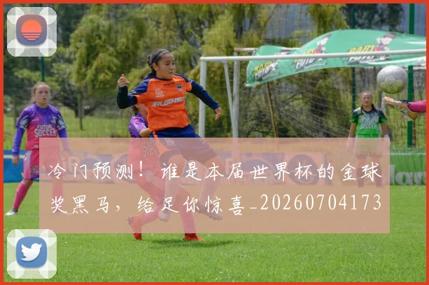 冷门预测!谁是本届世界杯的金球奖黑马,给足你惊喜_20260704173246