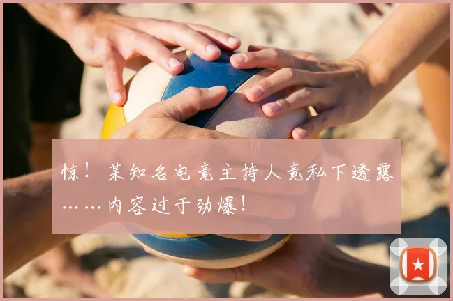 惊！某知名电竞主持人竟私下透露……内容过于劲爆！