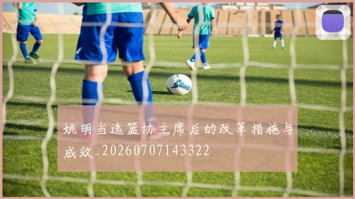 姚明当选篮协主席后的改革措施与成效_20260707143322