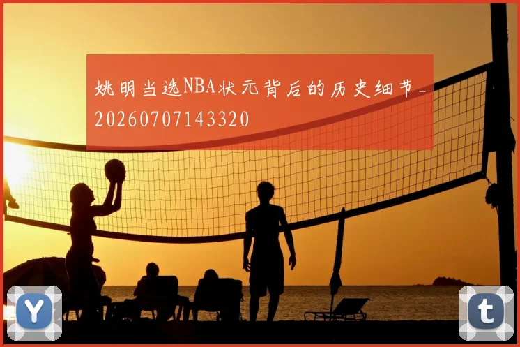 姚明当选NBA状元背后的历史细节_20260707143320