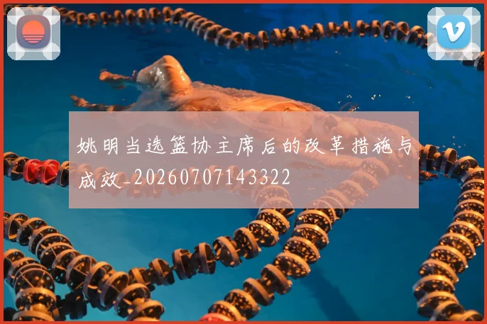 姚明当选篮协主席后的改革措施与成效_20260707143322