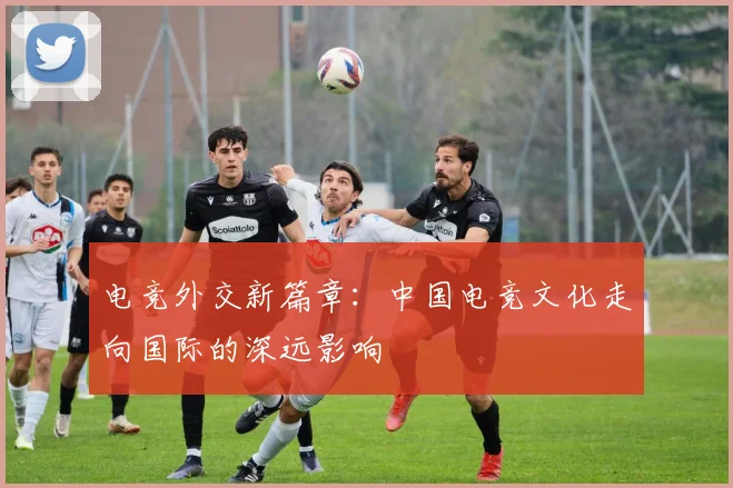 电竞外交新篇章:中国电竞文化走向国际的深远影响