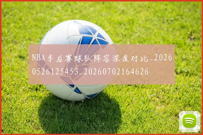 NBA季后赛球队阵容深度对比_20260526125453_20260702164626