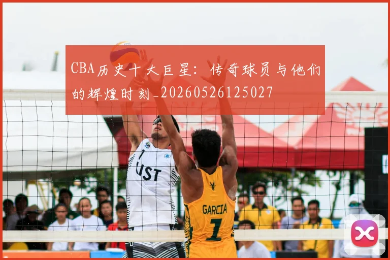 CBA历史十大巨星：传奇球员与他们的辉煌时刻_20260526125027