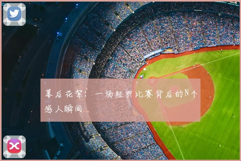 幕后花絮：一场经典比赛背后的N个感人瞬间