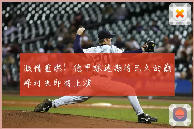 激情重燃！德甲球迷期待已久的巅峰对决即将上演