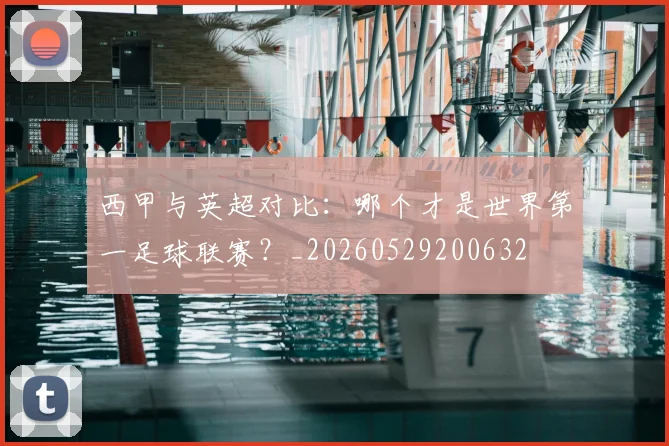 西甲与英超对比：哪个才是世界第一足球联赛？_20260529200632