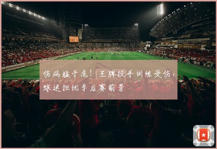 伤病猛于虎！王牌投手训练受伤，球迷担忧季后赛前景