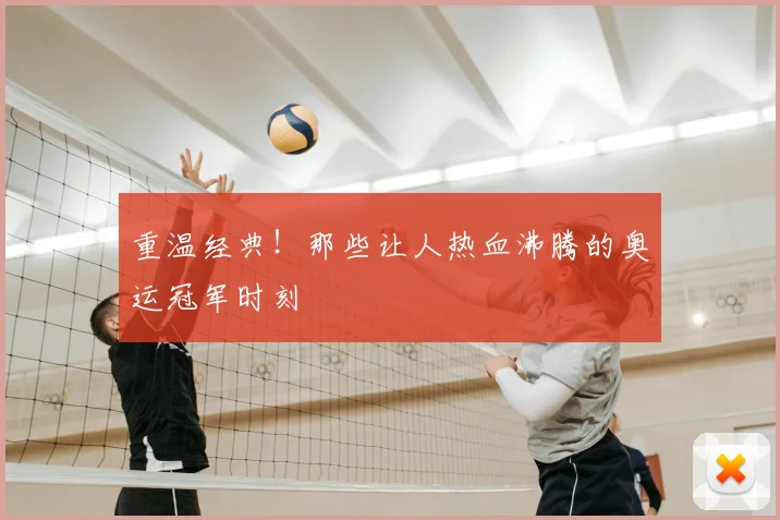 重温经典!那些让人热血沸腾的奥运冠军时刻
