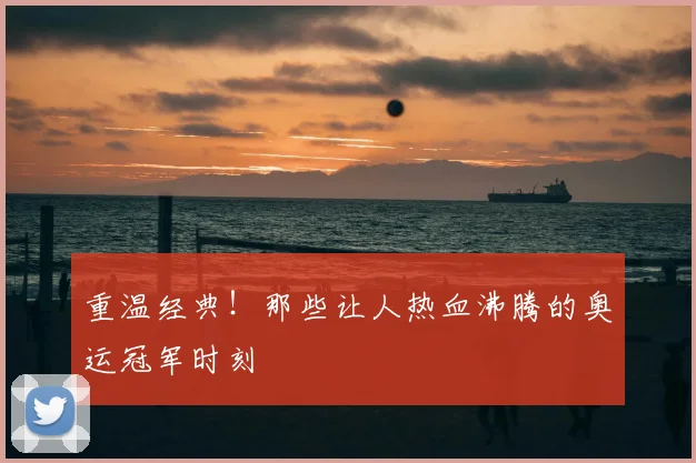 重温经典！那些让人热血沸腾的奥运冠军时刻