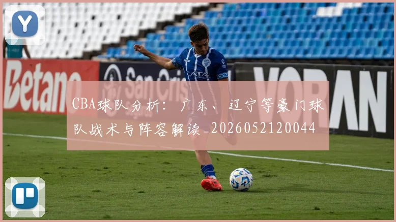 CBA球队分析：广东、辽宁等豪门球队战术与阵容解读_20260521200448