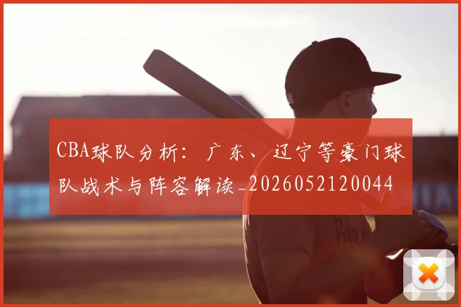 CBA球队分析：广东、辽宁等豪门球队战术与阵容解读_20260521200448