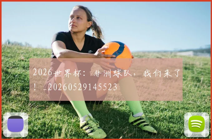 2026世界杯：非洲球队，我们来了！_20260529145523