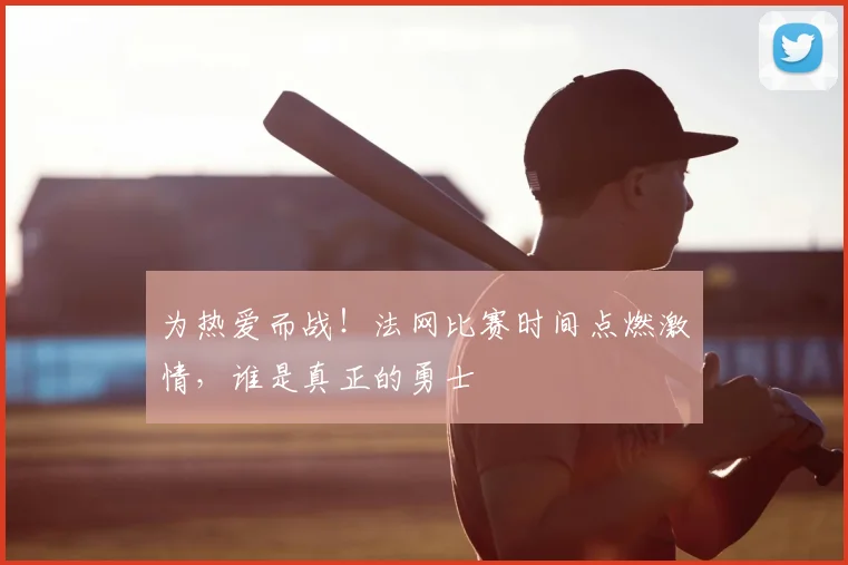 为热爱而战！法网比赛时间点燃激情，谁是真正的勇士