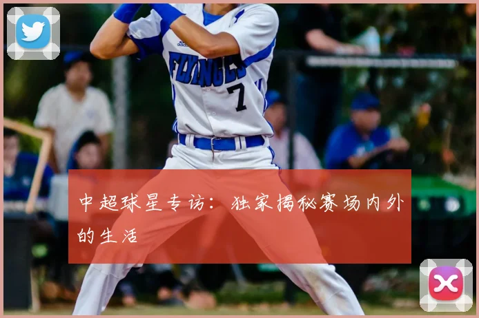 中超球星专访:独家揭秘赛场内外的生活
