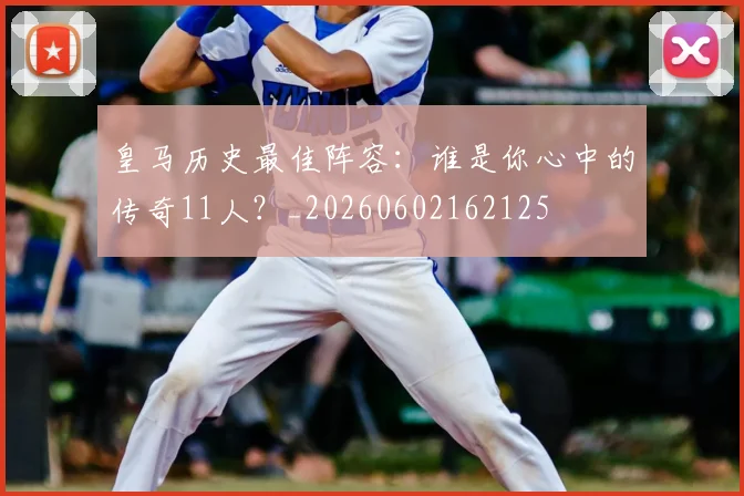 皇马历史最佳阵容：谁是你心中的传奇11人？_20260602162125