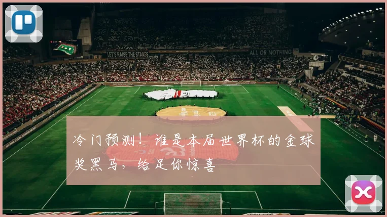冷门预测！谁是本届世界杯的金球奖黑马，给足你惊喜