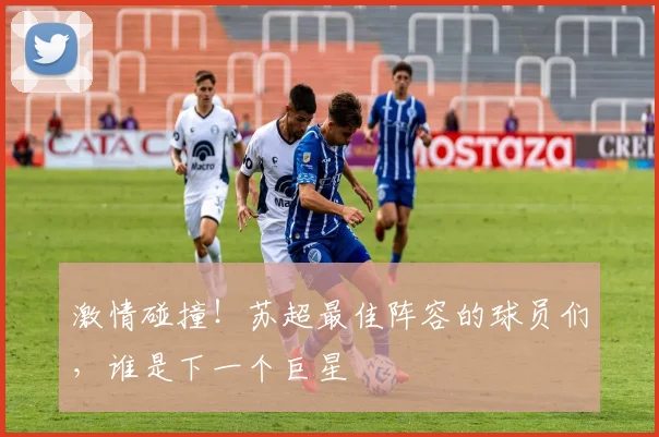 激情碰撞！苏超最佳阵容的球员们，谁是下一个巨星