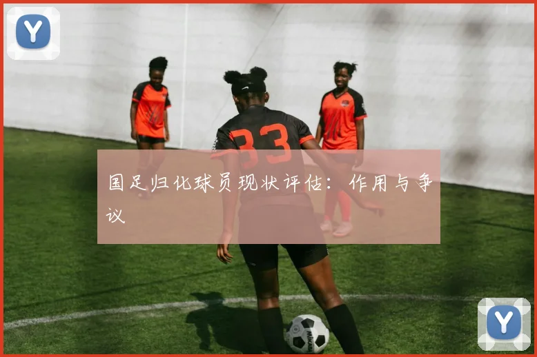 国足归化球员现状评估：作用与争议