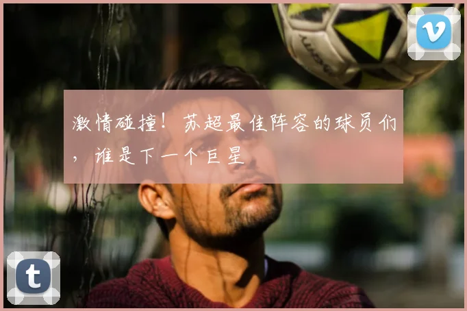 激情碰撞！苏超最佳阵容的球员们，谁是下一个巨星