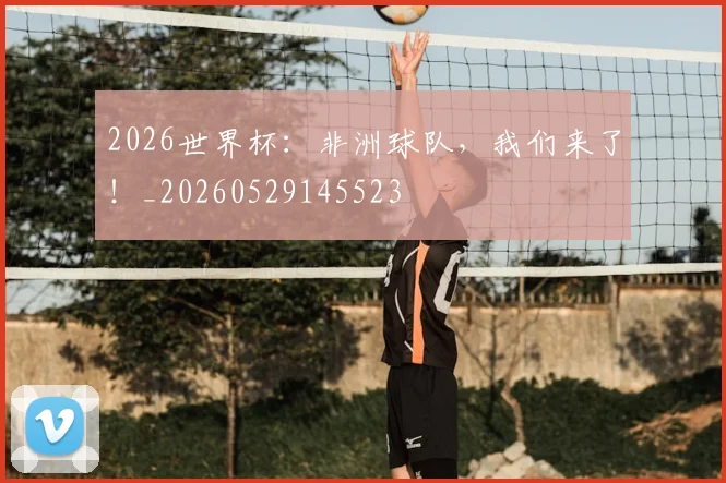 2026世界杯：非洲球队，我们来了！_20260529145523
