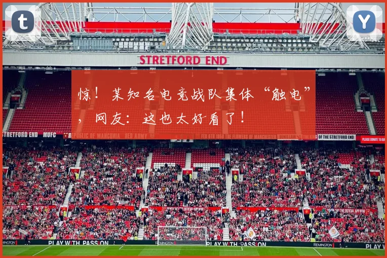 惊！某知名电竞战队集体“触电”，网友：这也太好看了！